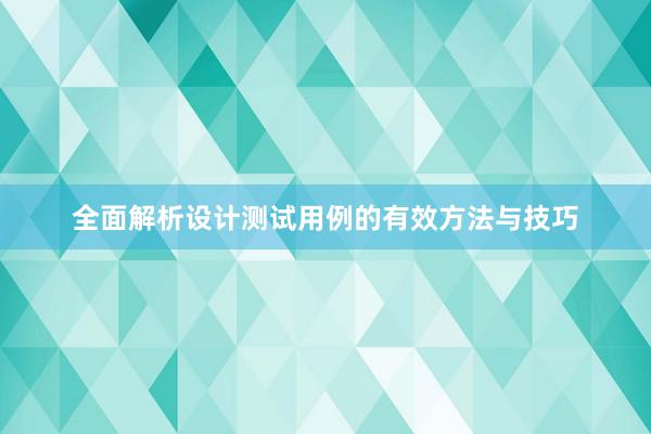 全面解析设计测试用例的有效方法与技巧